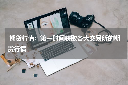  期货行情：第一时间获取各大交易所的期货行情