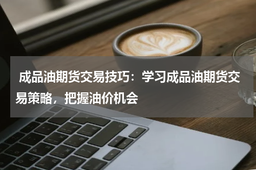  成品油期货交易技巧：学习成品油期货交易策略，把握油价机会
