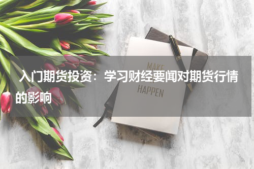  入门期货投资：学习财经要闻对期货行情的影响