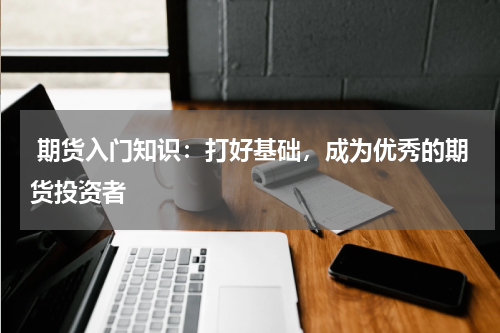  期货入门知识：打好基础，成为优秀的期货投资者