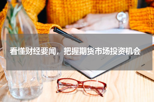  看懂财经要闻，把握期货市场投资机会