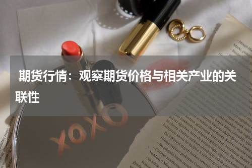  期货行情：观察期货价格与相关产业的关联性