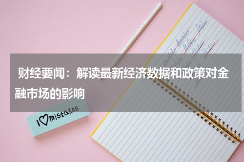  财经要闻：解读最新经济数据和政策对金融市场的影响