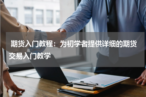  期货入门教程：为初学者提供详细的期货交易入门教学