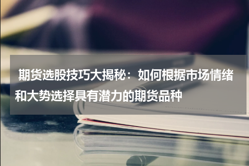  期货选股技巧大揭秘：如何根据市场情绪和大势选择具有潜力的期货品种