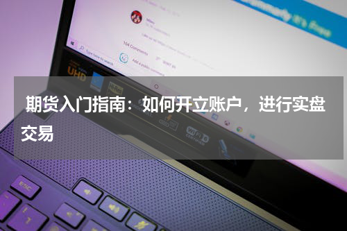  期货入门指南：如何开立账户，进行实盘交易