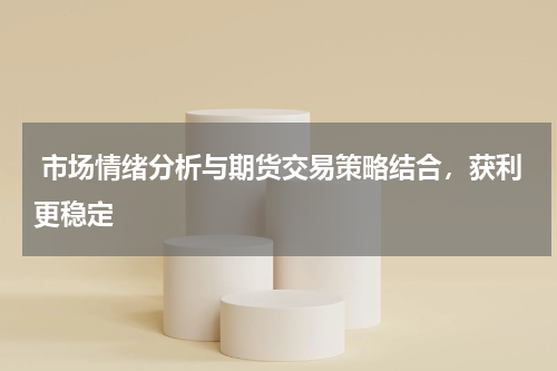  市场情绪分析与期货交易策略结合，获利更稳定