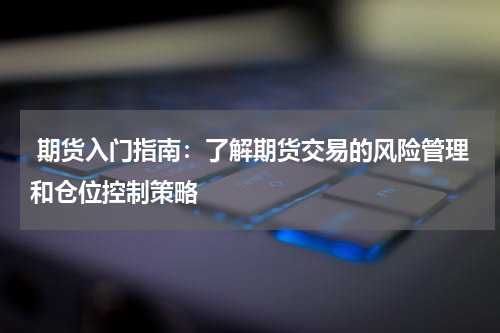  期货入门指南：了解期货交易的风险管理和仓位控制策略