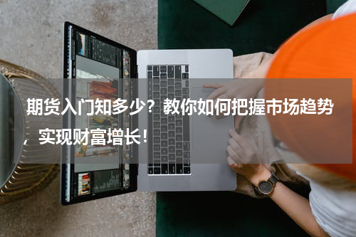  期货入门知多少？教你如何把握市场趋势，实现财富增长！