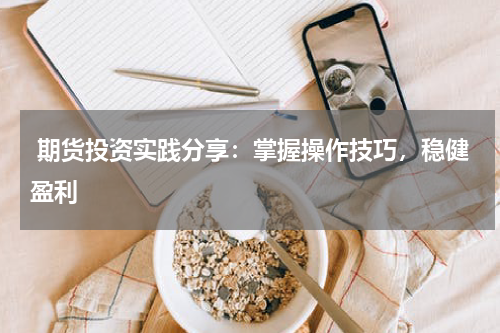  期货投资实践分享：掌握操作技巧，稳健盈利