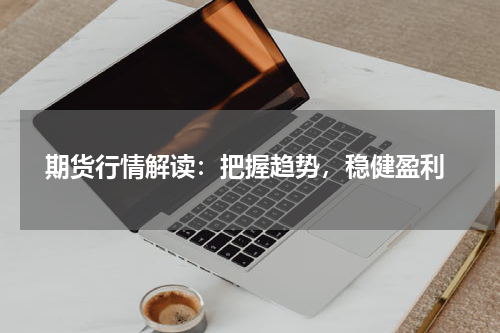  期货行情解读：把握趋势，稳健盈利