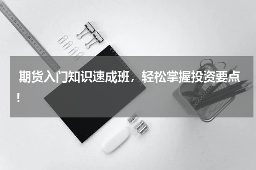  期货入门知识速成班，轻松掌握投资要点！
