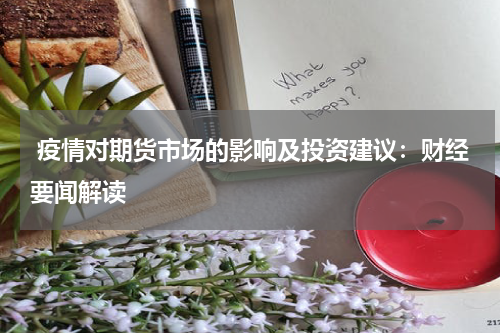  疫情对期货市场的影响及投资建议：财经要闻解读