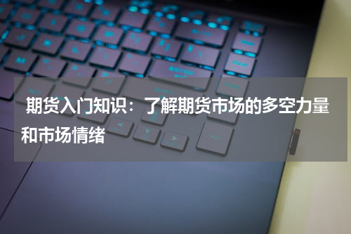  期货入门知识：了解期货市场的多空力量和市场情绪