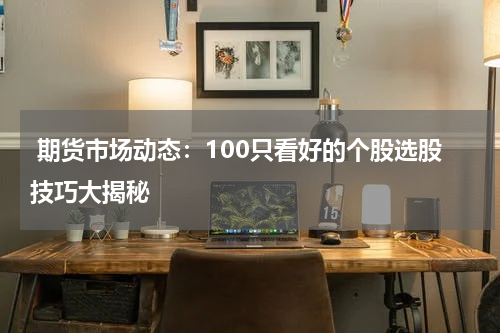  期货市场动态：100只看好的个股选股技巧大揭秘