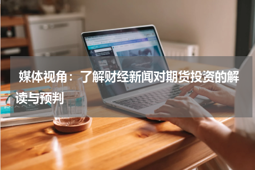  媒体视角：了解财经新闻对期货投资的解读与预判