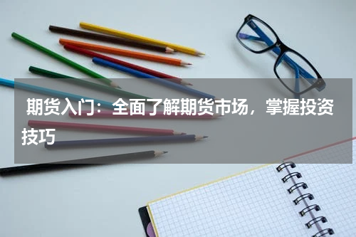  期货入门：全面了解期货市场，掌握投资技巧