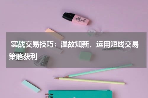  实战交易技巧：温故知新，运用短线交易策略获利