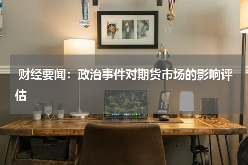  财经要闻：政治事件对期货市场的影响评估