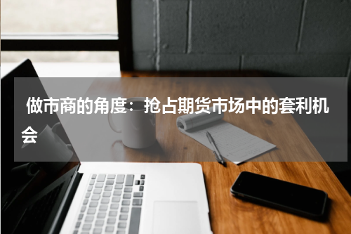  做市商的角度：抢占期货市场中的套利机会