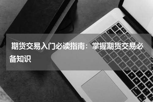  期货交易入门必读指南：掌握期货交易必备知识