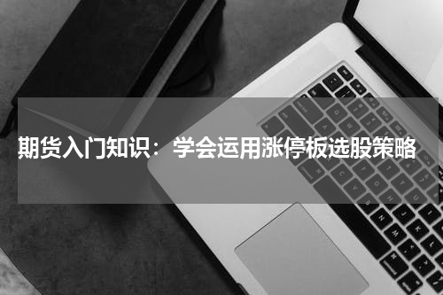  期货入门知识：学会运用涨停板选股策略