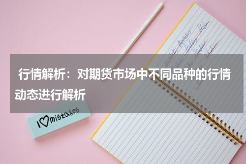  行情解析：对期货市场中不同品种的行情动态进行解析