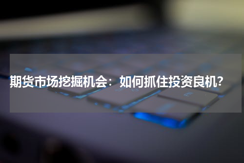  期货市场挖掘机会：如何抓住投资良机？