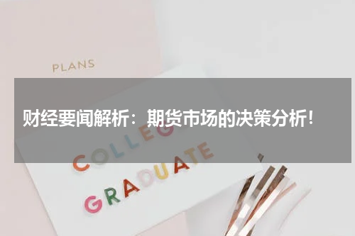 财经要闻解析：期货市场的决策分析！