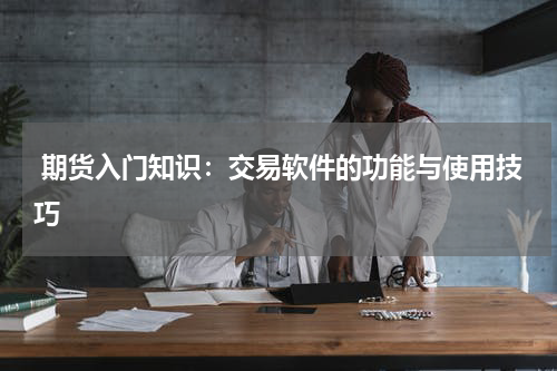  期货入门知识：交易软件的功能与使用技巧