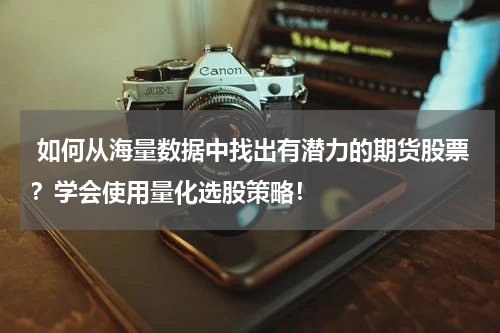  如何从海量数据中找出有潜力的期货股票？学会使用量化选股策略！