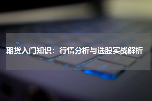  期货入门知识：行情分析与选股实战解析