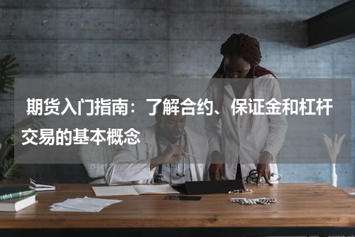  期货入门指南：了解合约、保证金和杠杆交易的基本概念
