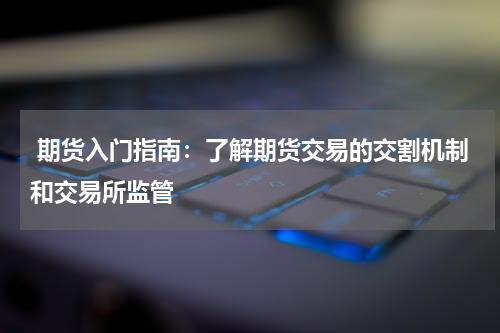  期货入门指南：了解期货交易的交割机制和交易所监管