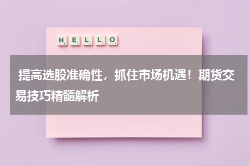  提高选股准确性，抓住市场机遇！期货交易技巧精髓解析