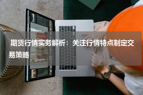  期货行情实务解析：关注行情特点制定交易策略