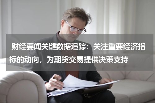  财经要闻关键数据追踪：关注重要经济指标的动向，为期货交易提供决策支持