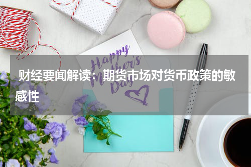  财经要闻解读：期货市场对货币政策的敏感性