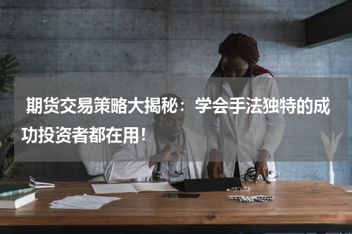  期货交易策略大揭秘：学会手法独特的成功投资者都在用！