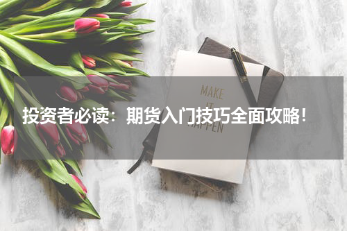 投资者必读：期货入门技巧全面攻略！