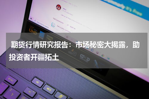  期货行情研究报告：市场秘密大揭露，助投资者开疆拓土