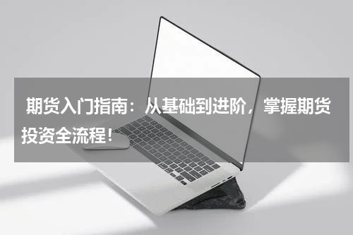  期货入门指南：从基础到进阶，掌握期货投资全流程！