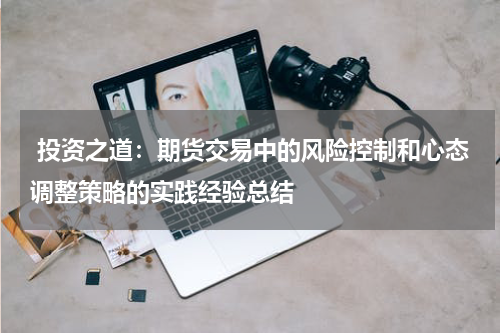  投资之道：期货交易中的风险控制和心态调整策略的实践经验总结