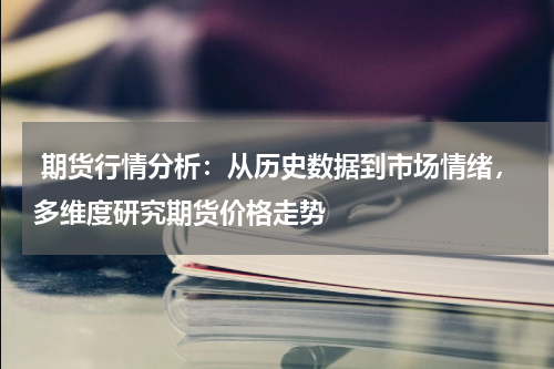  期货行情分析：从历史数据到市场情绪，多维度研究期货价格走势