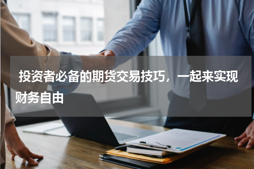  投资者必备的期货交易技巧，一起来实现财务自由