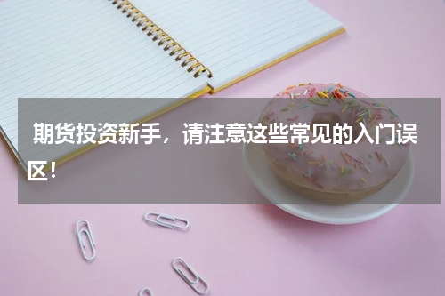  期货投资新手，请注意这些常见的入门误区！