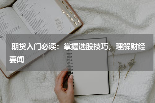  期货入门必读：掌握选股技巧，理解财经要闻