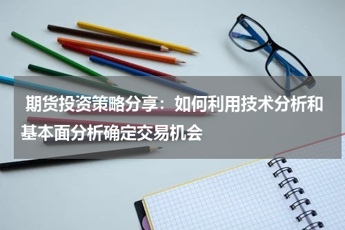  期货投资策略分享：如何利用技术分析和基本面分析确定交易机会