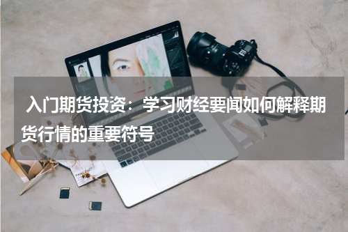  入门期货投资：学习财经要闻如何解释期货行情的重要符号