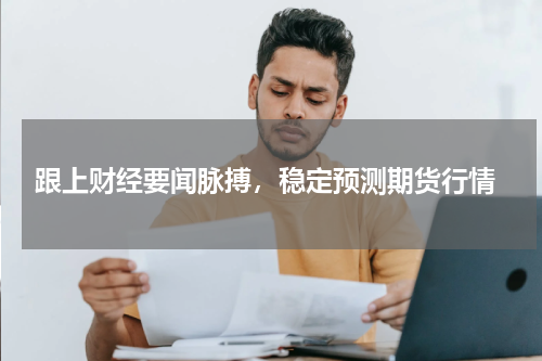  跟上财经要闻脉搏，稳定预测期货行情